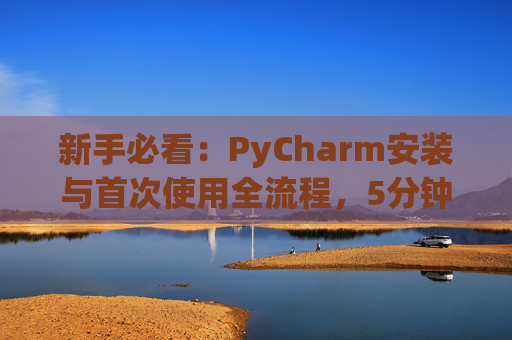 新手必看：PyCharm安装与首次使用全流程，5分钟快速上手